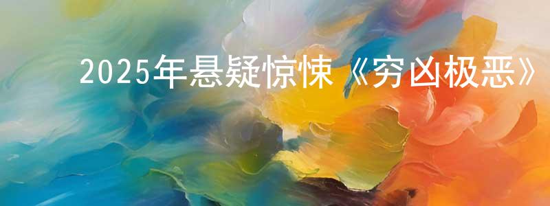 ﻿敖博的个人影视圈,﻿2025年悬疑惊悚《穷凶极恶》HD国语中字迅雷下载_电影天堂